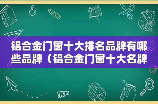 铝合金门窗十大排名品牌有哪些品牌（铝合金门窗十大名牌百科）