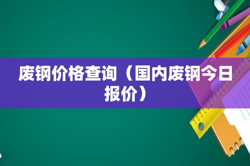 废钢价格查询（国内废钢今日报价）