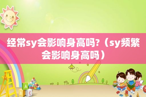 经常sy会影响身高吗?（sy频繁会影响身高吗）