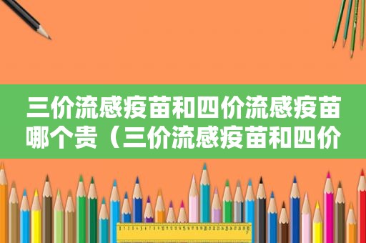 三价流感疫苗和四价流感疫苗哪个贵（三价流感疫苗和四价流感疫苗的区别）