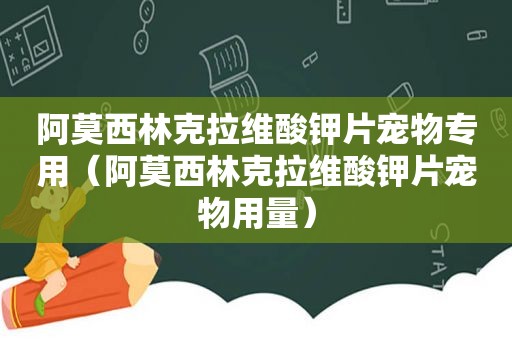 阿莫西林克拉维酸钾片宠物专用（阿莫西林克拉维酸钾片宠物用量）