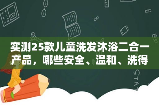 实测25款儿童洗发沐浴二合一产品，哪些安全、温和、洗得干净......