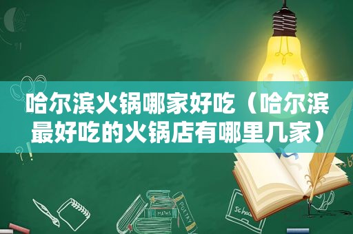 哈尔滨火锅哪家好吃（哈尔滨最好吃的火锅店有哪里几家）