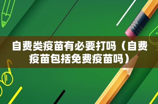 自费类疫苗有必要打吗（自费疫苗包括免费疫苗吗）