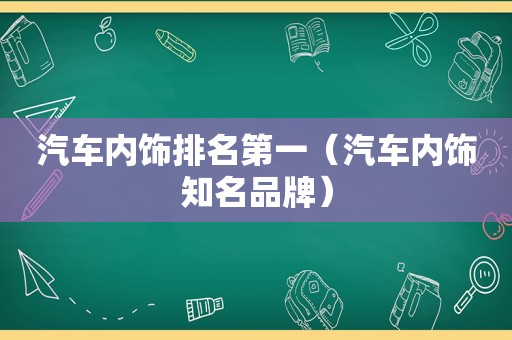 汽车内饰排名第一（汽车内饰知名品牌）