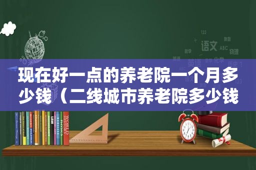 现在好一点的养老院一个月多少钱（二线城市养老院多少钱）