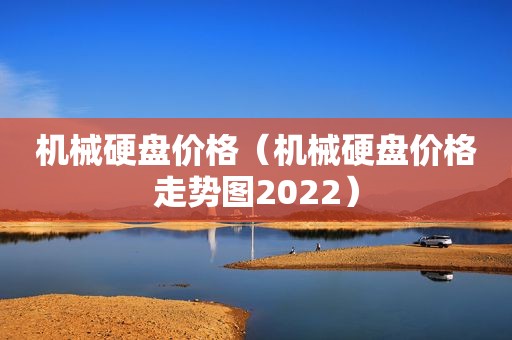 机械硬盘价格（机械硬盘价格走势图2022）