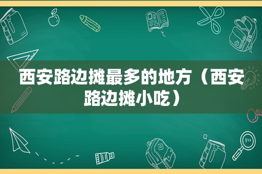 西安路边摊最多的地方（西安路边摊小吃）