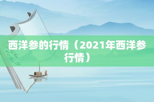 西洋参的行情（2021年西洋参行情）