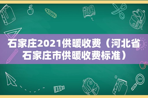 石家庄2021供暖收费（河北省石家庄市供暖收费标准）