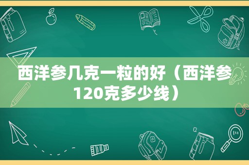 西洋参几克一粒的好（西洋参120克多少线）