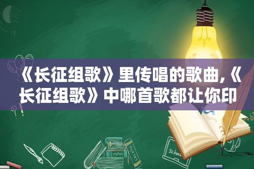 《长征组歌》里传唱的歌曲,《长征组歌》中哪首歌都让你印象最深?为什么?