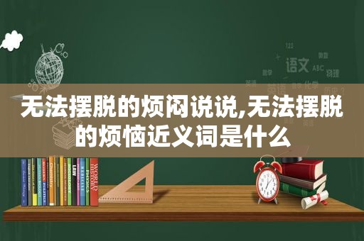 无法摆脱的烦闷说说,无法摆脱的烦恼近义词是什么