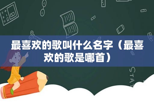 最喜欢的歌叫什么名字（最喜欢的歌是哪首）