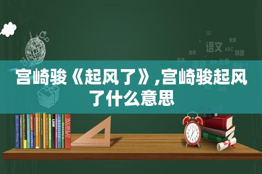 宫崎骏《起风了》,宫崎骏起风了什么意思