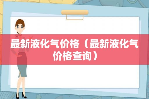 最新液化气价格（最新液化气价格查询）