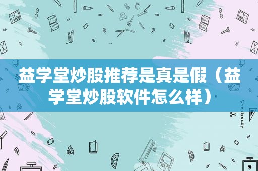 益学堂炒股推荐是真是假（益学堂炒股软件怎么样）