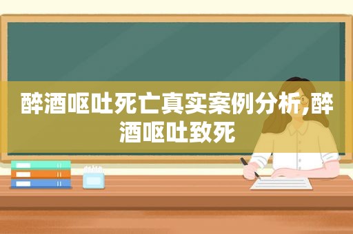 醉酒呕吐死亡真实案例分析,醉酒呕吐致死