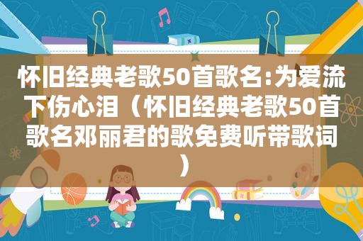 怀旧经典老歌50首歌名:为爱流下伤心泪（怀旧经典老歌50首歌名邓丽君的歌免费听带歌词）