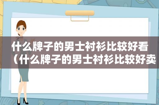 什么牌子的男士衬衫比较好看（什么牌子的男士衬衫比较好卖）