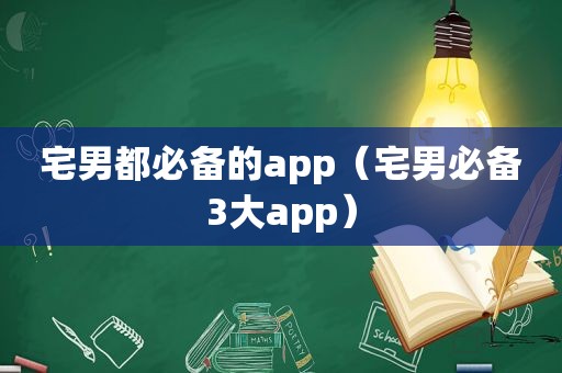 宅男都必备的app（宅男必备3大app）