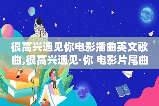 很高兴遇见你电影插曲英文歌曲,很高兴遇见·你 电影片尾曲