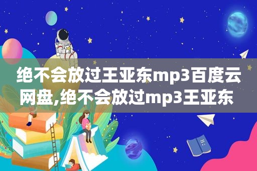 绝不会放过王亚东mp3百度云网盘,绝不会放过mp3王亚东 百度网盘