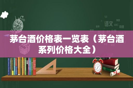 茅台酒价格表一览表（茅台酒系列价格大全）