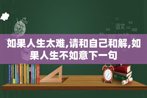 如果人生太难,请和自己和解,如果人生不如意下一句