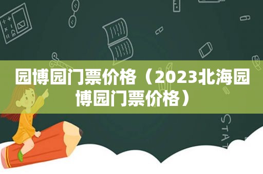 园博园门票价格（2023北海园博园门票价格）