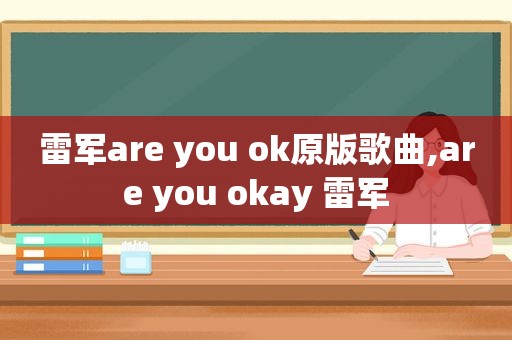 雷军are you ok原版歌曲,are you okay 雷军