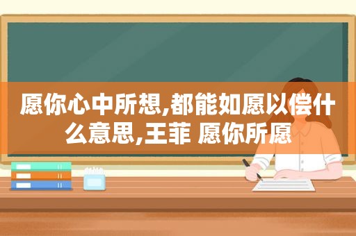 愿你心中所想,都能如愿以偿什么意思,王菲 愿你所愿