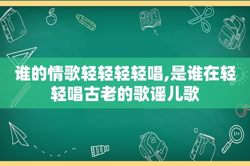 谁的情歌轻轻轻轻唱,是谁在轻轻唱古老的歌谣儿歌