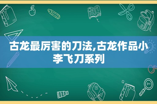 古龙最厉害的刀法,古龙作品小李飞刀系列