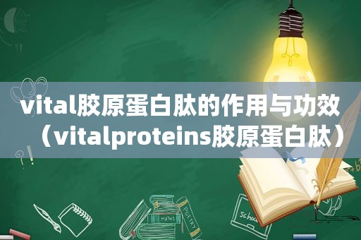 vital胶原蛋白肽的作用与功效（vitalproteins胶原蛋白肽）