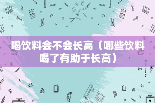 喝饮料会不会长高（哪些饮料喝了有助于长高）