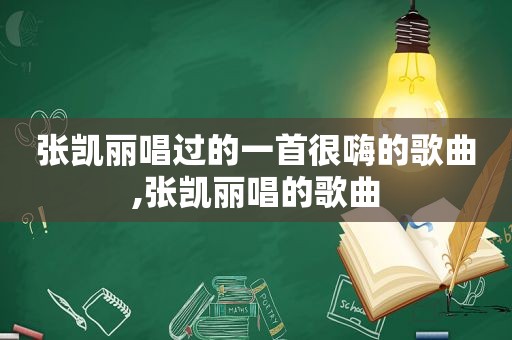 张凯丽唱过的一首很嗨的歌曲,张凯丽唱的歌曲