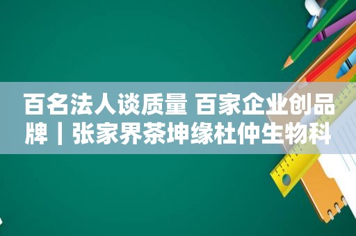 百名法人谈质量 百家企业创品牌｜张家界茶坤缘杜仲生物科技开发有限公司