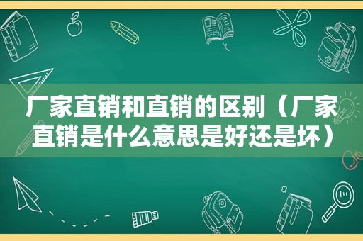 厂家直销和直销的区别（厂家直销是什么意思是好还是坏）