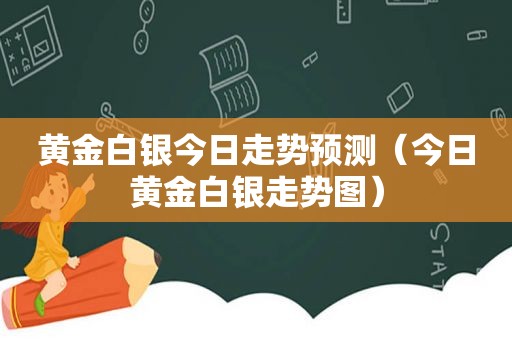 黄金白银今日走势预测（今日黄金白银走势图）