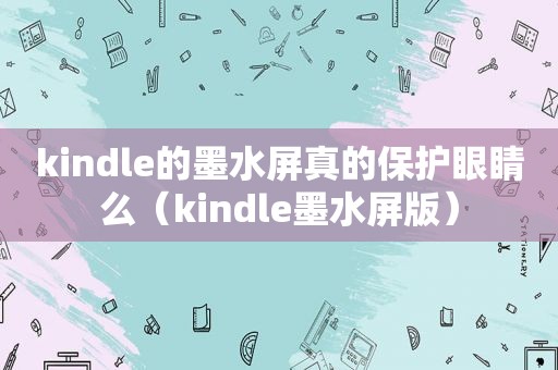 kindle的墨水屏真的保护眼睛么（kindle墨水屏版）