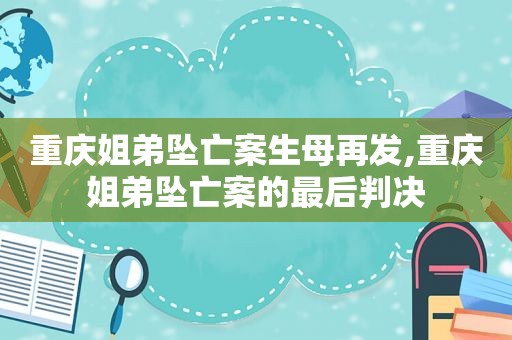 重庆姐弟坠亡案生母再发,重庆姐弟坠亡案的最后判决