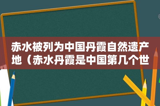 赤水被列为中国丹霞自然遗产地（赤水丹霞是中国第几个世界遗产）