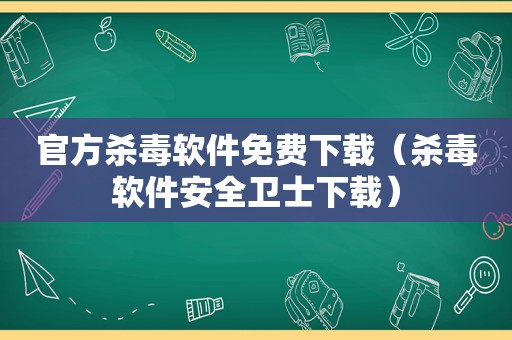 官方杀毒软件免费下载（杀毒软件安全卫士下载）