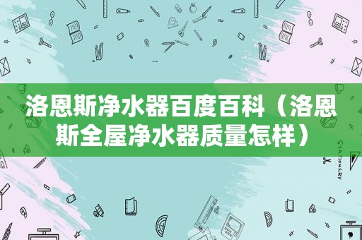 洛恩斯净水器百度百科（洛恩斯全屋净水器质量怎样）