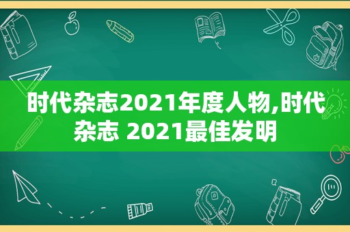 时代杂志2021年度人物,时代杂志 2021最佳发明