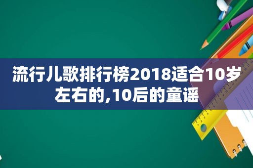 流行儿歌排行榜2018适合10岁左右的,10后的童谣