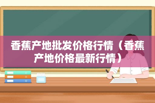 香蕉产地批发价格行情（香蕉产地价格最新行情）