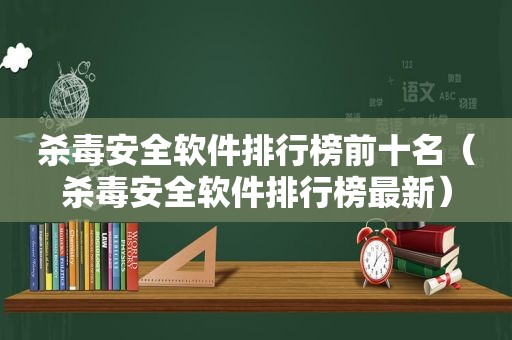 杀毒安全软件排行榜前十名（杀毒安全软件排行榜最新）