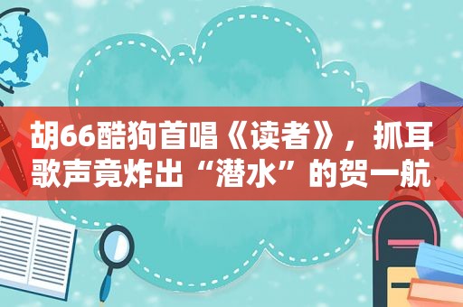 胡66酷狗首唱《读者》，抓耳歌声竟炸出“潜水”的贺一航